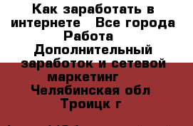 Как заработать в интернете - Все города Работа » Дополнительный заработок и сетевой маркетинг   . Челябинская обл.,Троицк г.